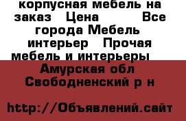 корпусная мебель на заказ › Цена ­ 100 - Все города Мебель, интерьер » Прочая мебель и интерьеры   . Амурская обл.,Свободненский р-н